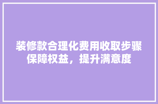 装修款合理化费用收取步骤保障权益，提升满意度