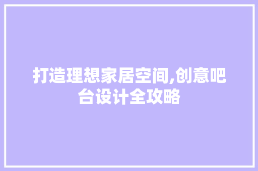 打造理想家居空间,创意吧台设计全攻略