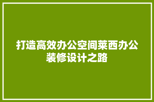 打造高效办公空间莱西办公装修设计之路