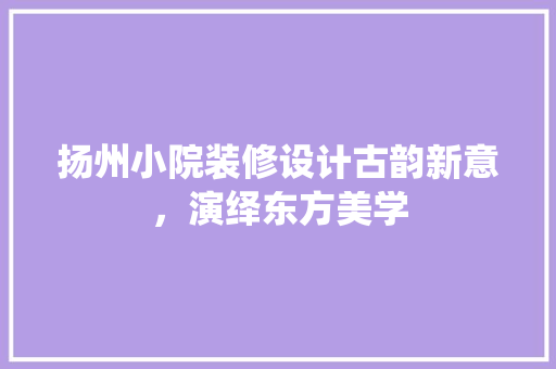 扬州小院装修设计古韵新意，演绎东方美学