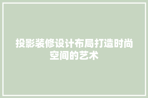 投影装修设计布局打造时尚空间的艺术