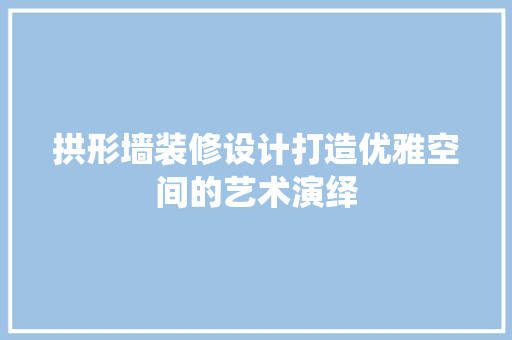 拱形墙装修设计打造优雅空间的艺术演绎