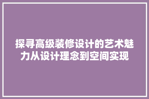 探寻高级装修设计的艺术魅力从设计理念到空间实现