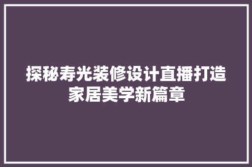 探秘寿光装修设计直播打造家居美学新篇章