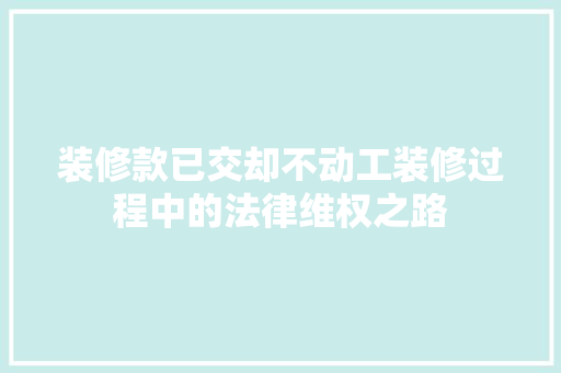 装修款已交却不动工装修过程中的法律维权之路