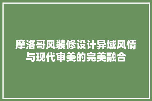 摩洛哥风装修设计异域风情与现代审美的完美融合