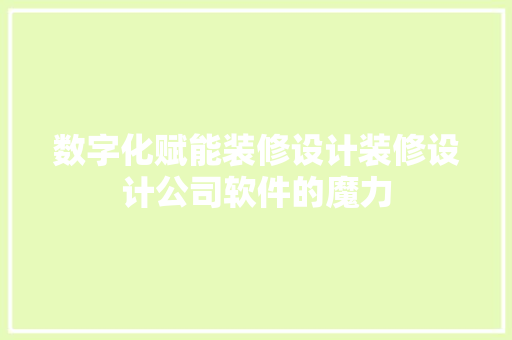 数字化赋能装修设计装修设计公司软件的魔力