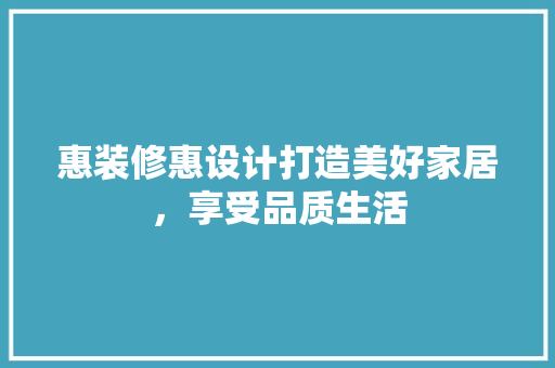 惠装修惠设计打造美好家居，享受品质生活