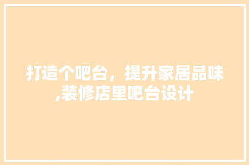 打造个吧台，提升家居品味,装修店里吧台设计