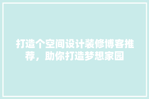 打造个空间设计装修博客推荐，助你打造梦想家园