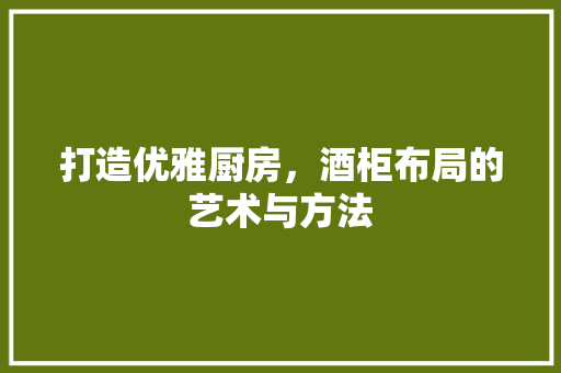 打造优雅厨房，酒柜布局的艺术与方法