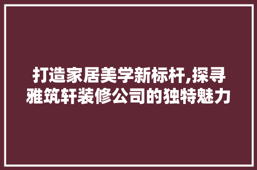 打造家居美学新标杆,探寻雅筑轩装修公司的独特魅力