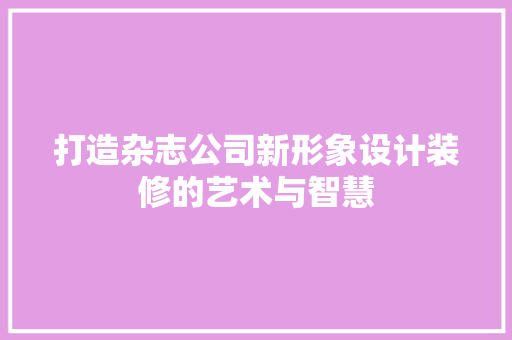打造杂志公司新形象设计装修的艺术与智慧