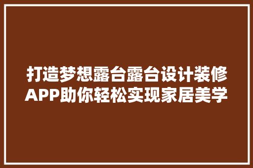 打造梦想露台露台设计装修APP助你轻松实现家居美学