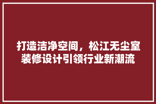 打造洁净空间，松江无尘室装修设计引领行业新潮流