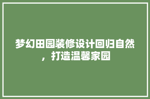 梦幻田园装修设计回归自然，打造温馨家园