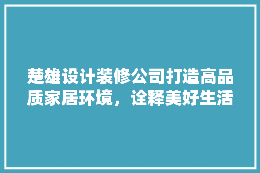 楚雄设计装修公司打造高品质家居环境，诠释美好生活新理念