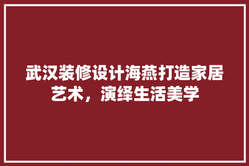 武汉装修设计海燕打造家居艺术，演绎生活美学