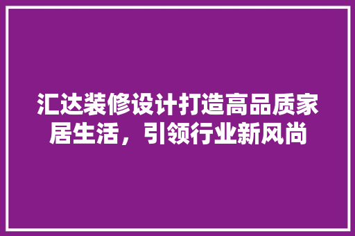 汇达装修设计打造高品质家居生活，引领行业新风尚