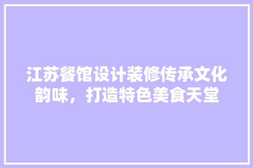 江苏餐馆设计装修传承文化韵味，打造特色美食天堂