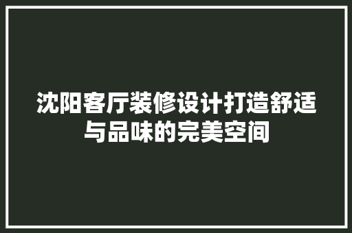 沈阳客厅装修设计打造舒适与品味的完美空间