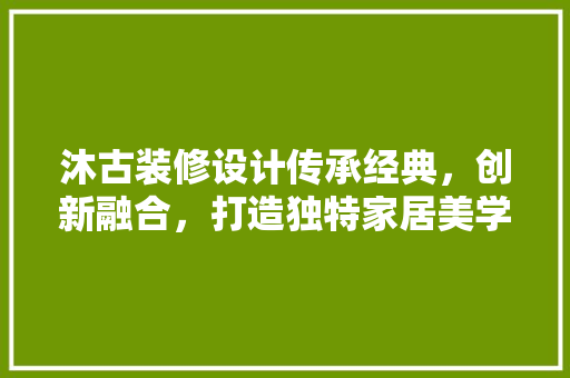 沐古装修设计传承经典，创新融合，打造独特家居美学