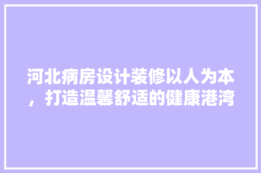 河北病房设计装修以人为本，打造温馨舒适的健康港湾