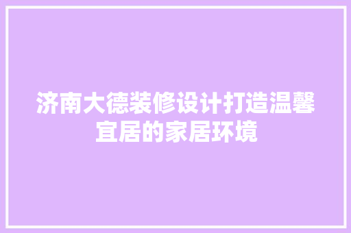 济南大德装修设计打造温馨宜居的家居环境