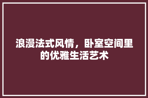 浪漫法式风情，卧室空间里的优雅生活艺术