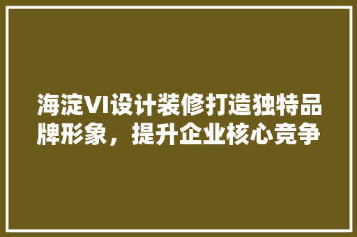 海淀VI设计装修打造独特品牌形象，提升企业核心竞争力