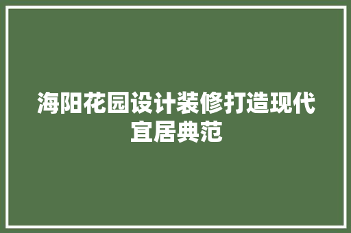 海阳花园设计装修打造现代宜居典范