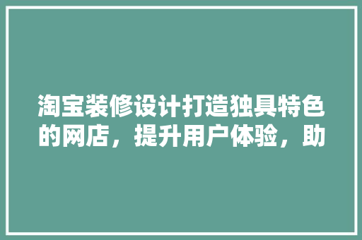淘宝装修设计打造独具特色的网店，提升用户体验，助力销售