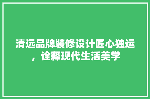 清远品牌装修设计匠心独运，诠释现代生活美学