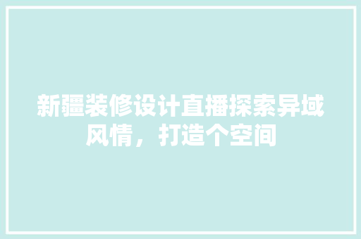 新疆装修设计直播探索异域风情，打造个空间