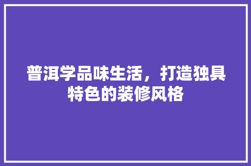 普洱学品味生活，打造独具特色的装修风格