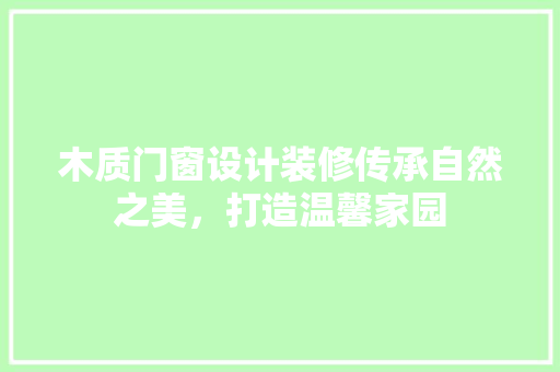 木质门窗设计装修传承自然之美，打造温馨家园