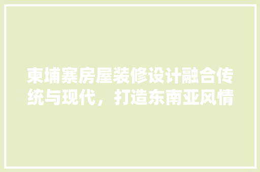 柬埔寨房屋装修设计融合传统与现代，打造东南亚风情家园