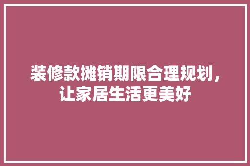 装修款摊销期限合理规划，让家居生活更美好  第1张