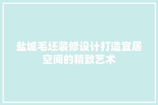 盐城毛坯装修设计打造宜居空间的精致艺术