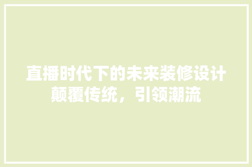 直播时代下的未来装修设计颠覆传统，引领潮流  第1张