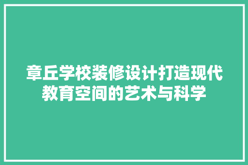章丘学校装修设计打造现代教育空间的艺术与科学  第1张