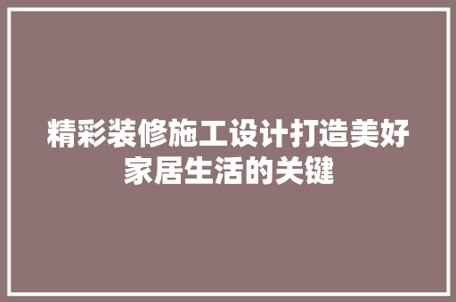 精彩装修施工设计打造美好家居生活的关键