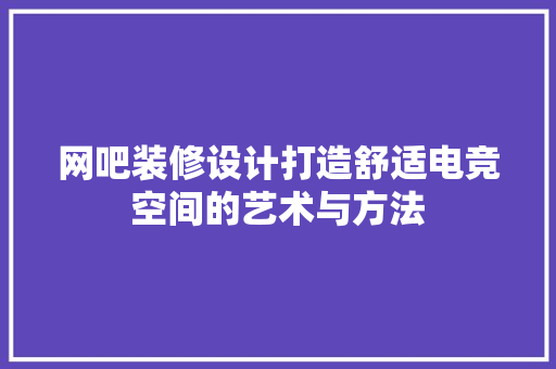 网吧装修设计打造舒适电竞空间的艺术与方法