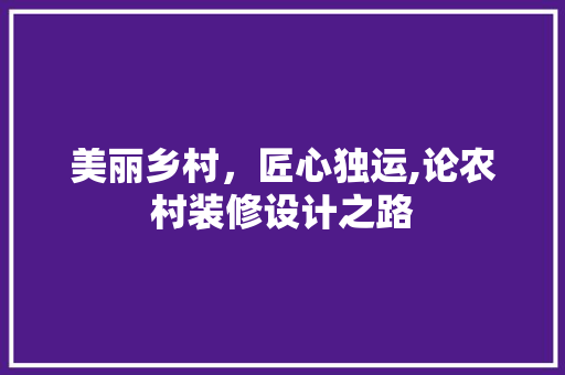 美丽乡村，匠心独运,论农村装修设计之路