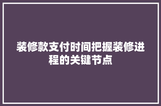 装修款支付时间把握装修进程的关键节点