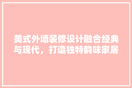 美式外墙装修设计融合经典与现代，打造独特韵味家居