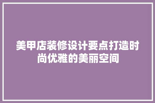 美甲店装修设计要点打造时尚优雅的美丽空间