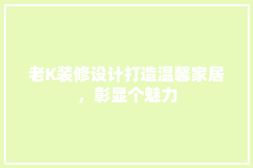 老K装修设计打造温馨家居，彰显个魅力