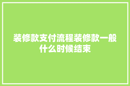 装修款支付流程装修款一般什么时候结束