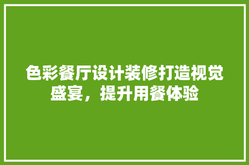 色彩餐厅设计装修打造视觉盛宴，提升用餐体验